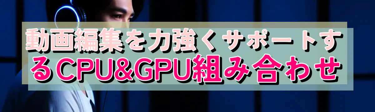 動画編集を力強くサポートするCPU&GPU組み合わせ