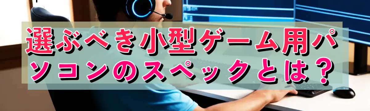 選ぶべき小型ゲーム用パソコンのスペックとは？