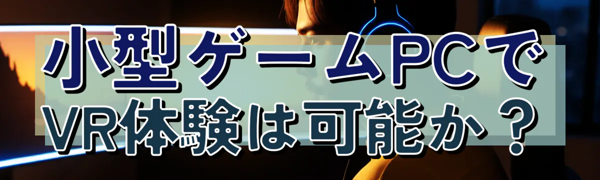 小型ゲームPCでVR体験は可能か？