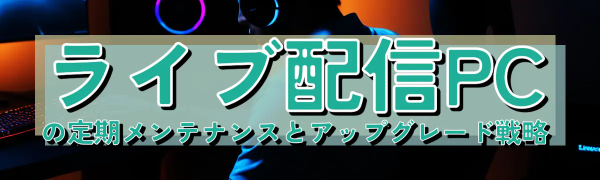 ライブ配信PCの定期メンテナンスとアップグレード戦略