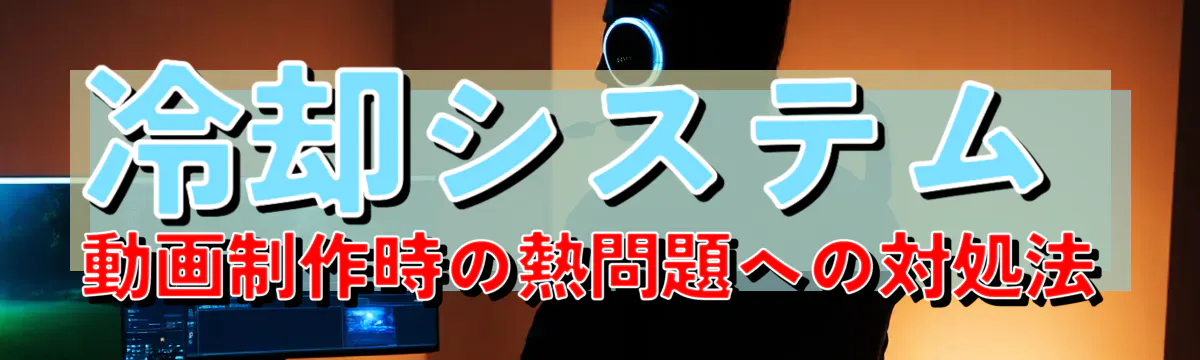 冷却システム 動画制作時の熱問題への対処法