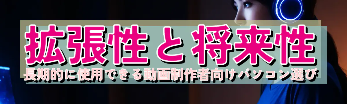 拡張性と将来性 長期的に使用できる動画制作者向けパソコン選び