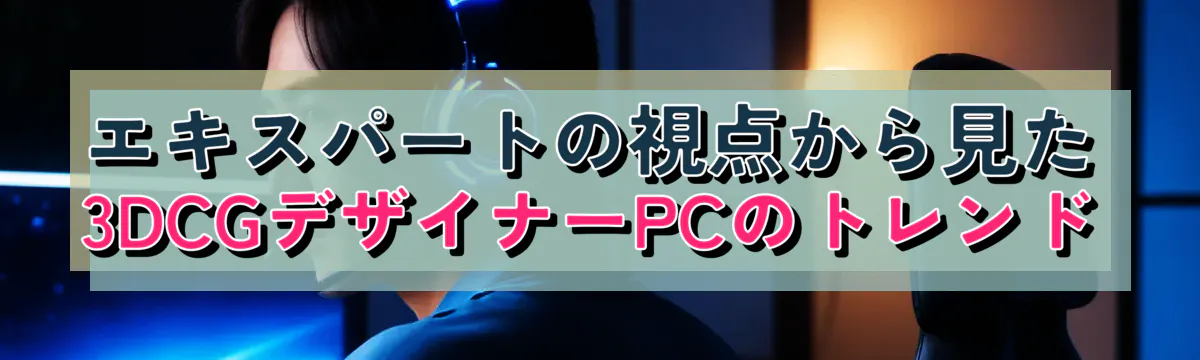 エキスパートの視点から見た3DCGデザイナーPCのトレンド