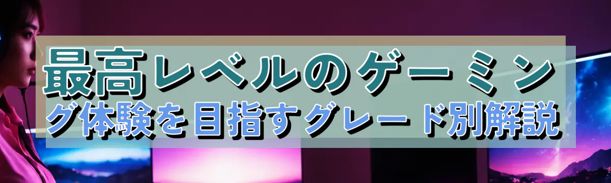 最高レベルのゲーミング体験を目指すグレード別解説