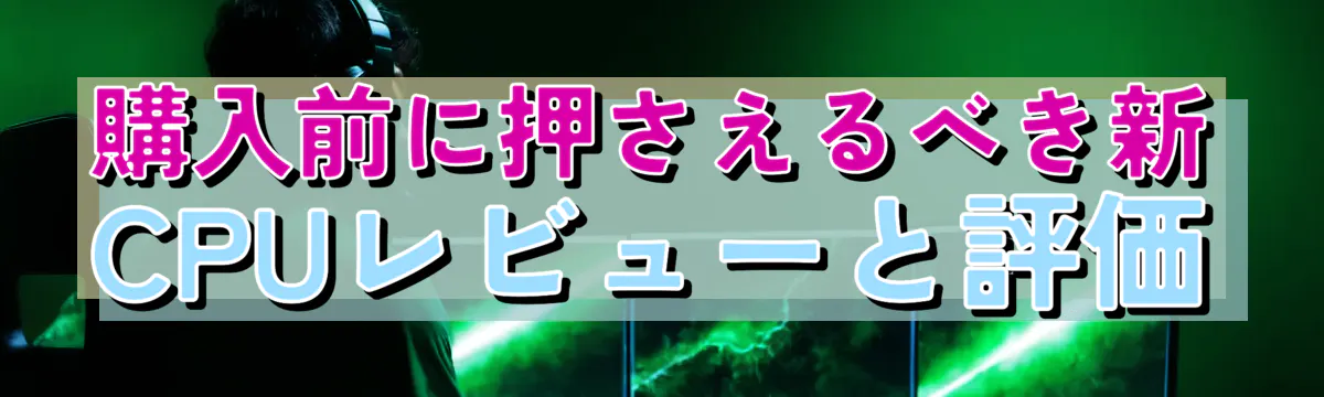 購入前に押さえるべき新CPUレビューと評価