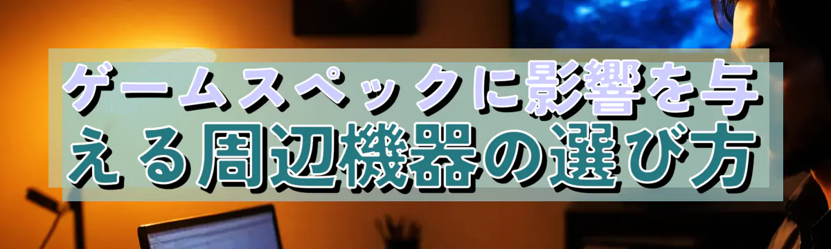 ゲームスペックに影響を与える周辺機器の選び方