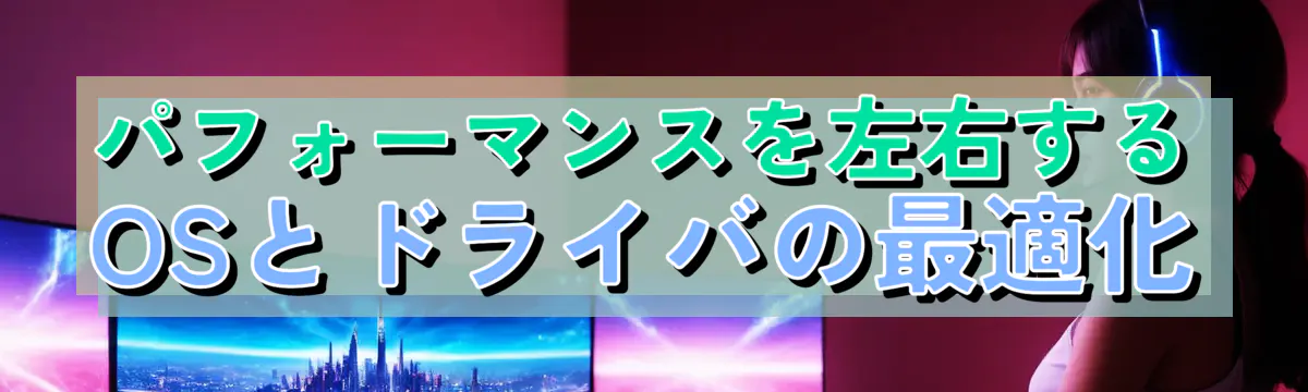 パフォーマンスを左右するOSとドライバの最適化
