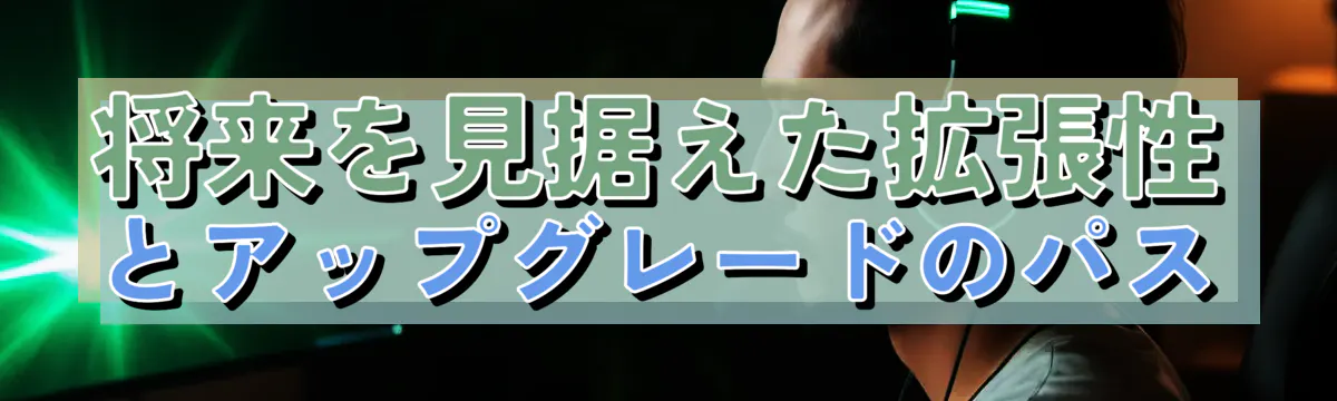 将来を見据えた拡張性とアップグレードのパス