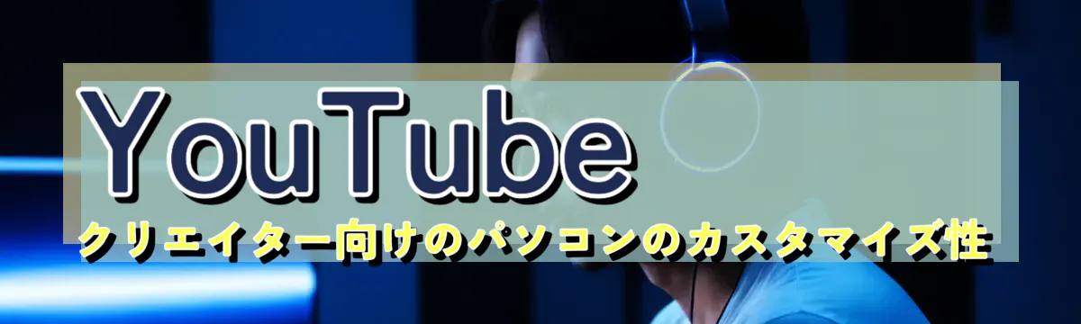 YouTubeクリエイター向けのパソコンのカスタマイズ性