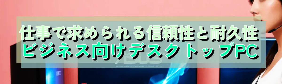 仕事で求められる信頼性と耐久性 ビジネス向けデスクトップPC