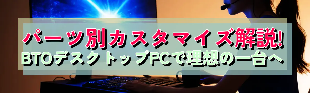 パーツ別カスタマイズ解説! BTOデスクトップPCで理想の一台へ