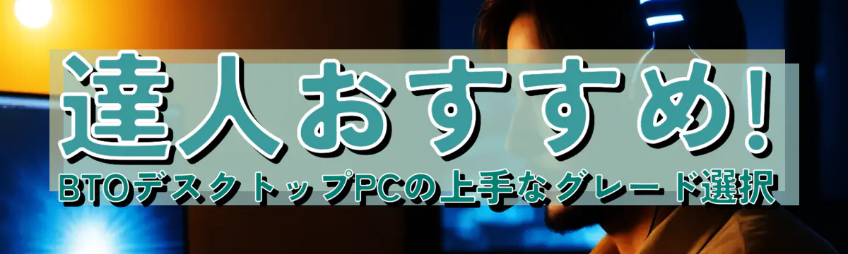 達人おすすめ! BTOデスクトップPCの上手なグレード選択