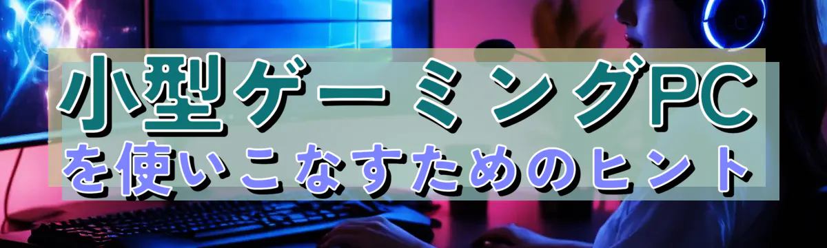 小型ゲーミングPCを使いこなすためのヒント