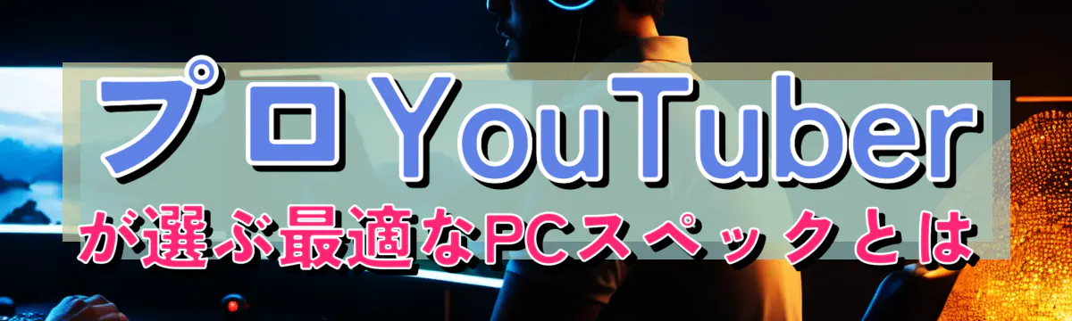 プロYouTuberが選ぶ最適なPCスペックとは
