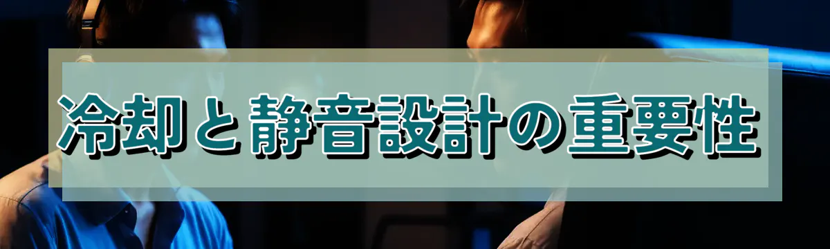 冷却と静音設計の重要性