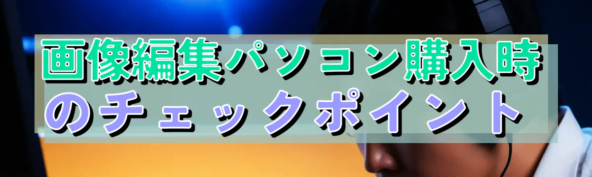 画像編集パソコン購入時のチェックポイント 
