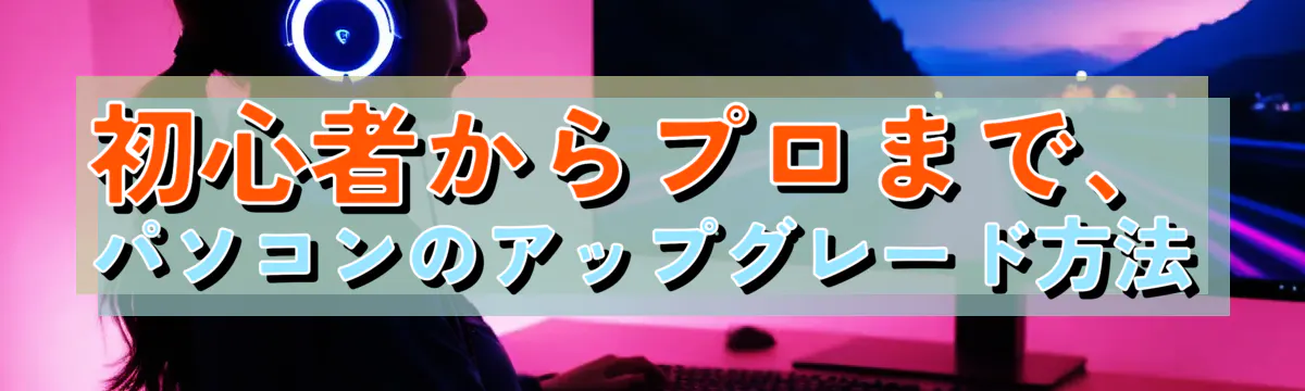 初心者からプロまで、パソコンのアップグレード方法
