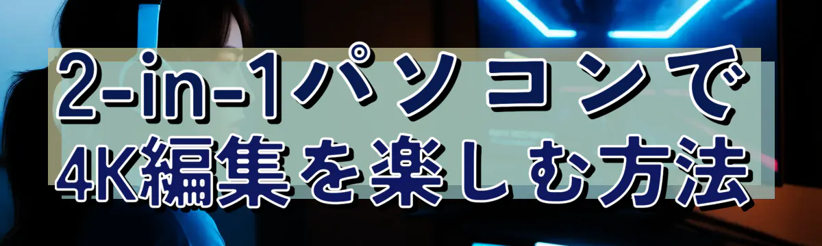 2-in-1パソコンで4K編集を楽しむ方法
