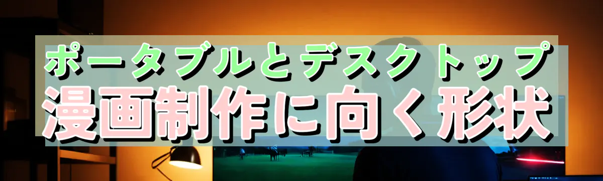 ポータブルとデスクトップ 漫画制作に向く形状
