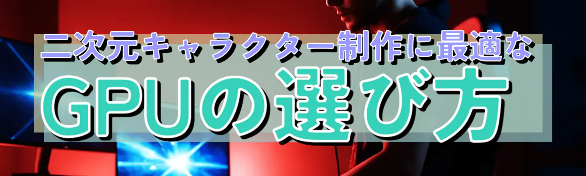 二次元キャラクター制作に最適なGPUの選び方
