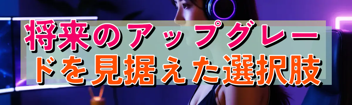 将来のアップグレードを見据えた選択肢
