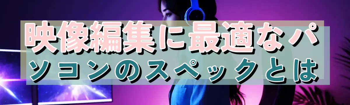 映像編集に最適なパソコンのスペックとは