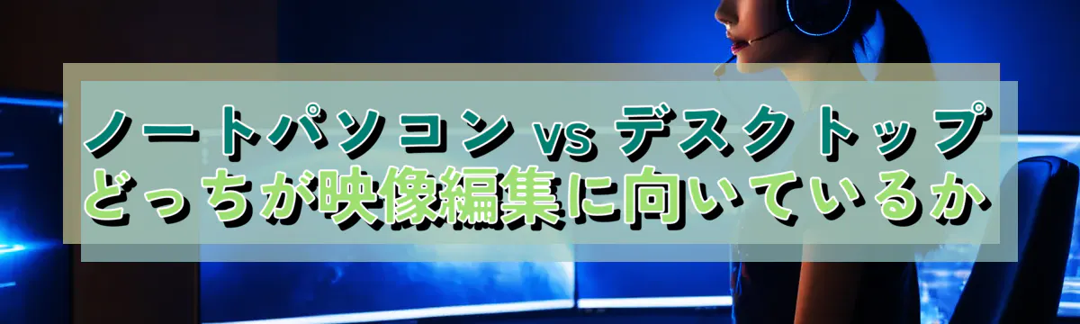ノートパソコン vs デスクトップ どっちが映像編集に向いているか
