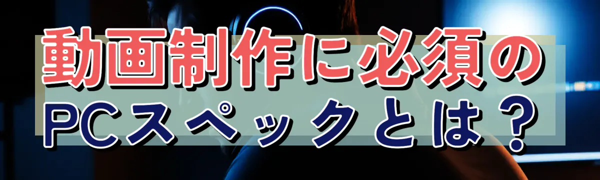 動画制作に必須のPCスペックとは?