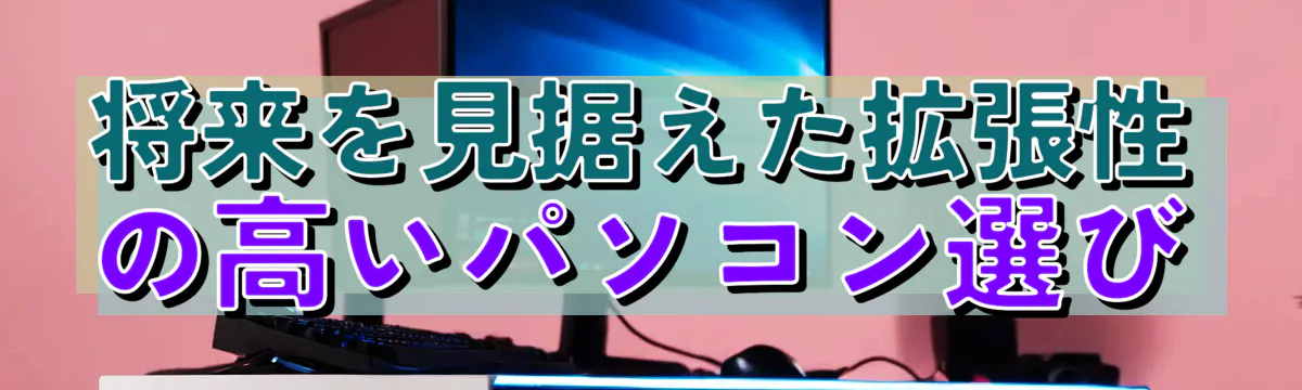 将来を見据えた拡張性の高いパソコン選び