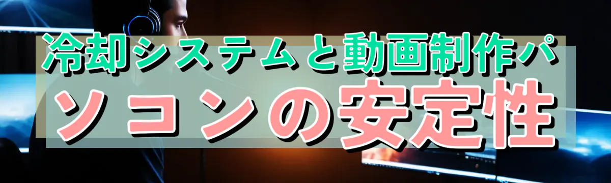 冷却システムと動画制作パソコンの安定性
