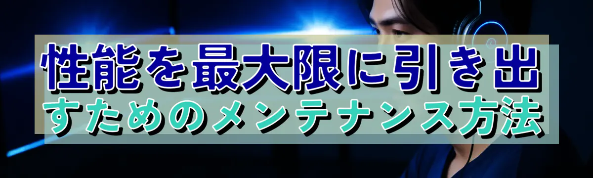 性能を最大限に引き出すためのメンテナンス方法
