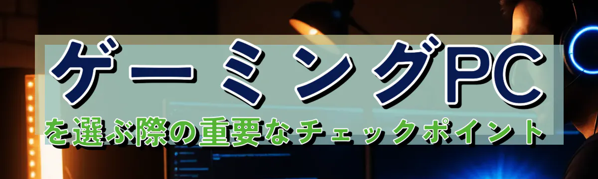 ゲーミングPCを選ぶ際の重要なチェックポイント
