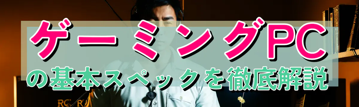 ゲーミングPCの基本スペックを徹底解説