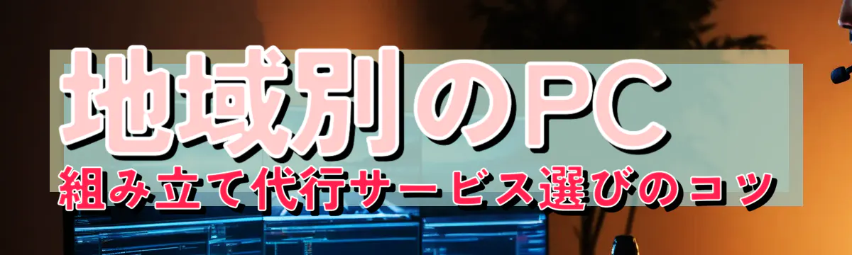 地域別のPC組み立て代行サービス選びのコツ