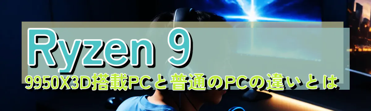 Ryzen 9 9950X3D搭載PCと普通のPCの違いとは