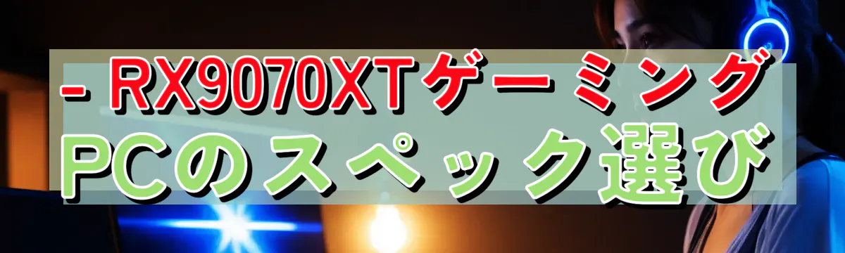 - RX9070XTゲーミングPCのスペック選び