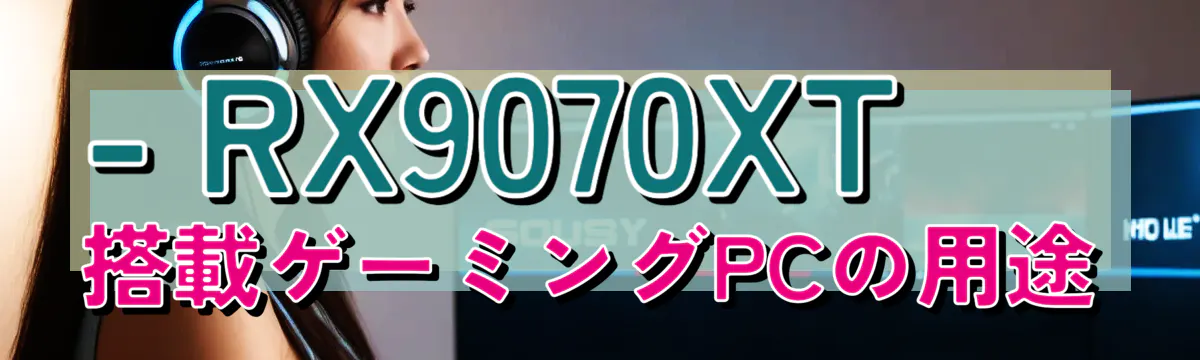 - RX9070XT搭載ゲーミングPCの用途