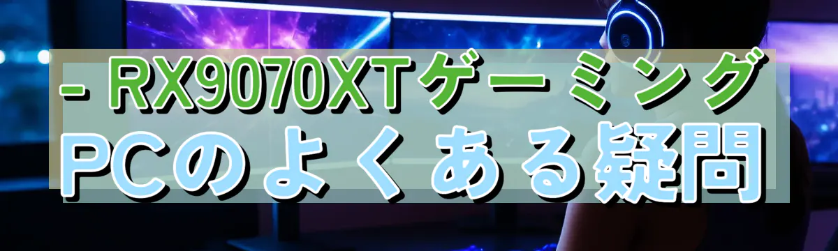 - RX9070XTゲーミングPCのよくある疑問