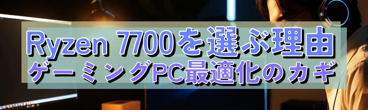 Ryzen 7700を選ぶ理由 ゲーミングPC最適化のカギ