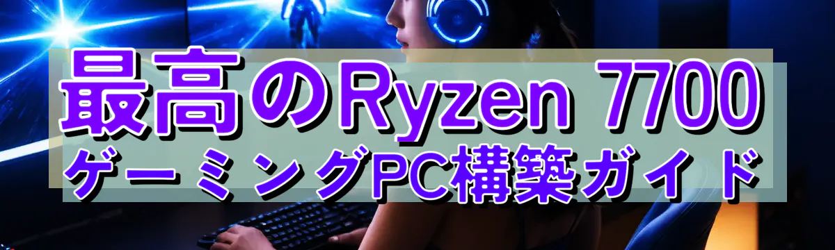 最高のRyzen 7700ゲーミングPC構築ガイド