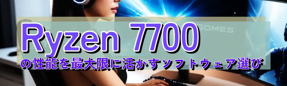 Ryzen 7700の性能を最大限に活かすソフトウェア選び