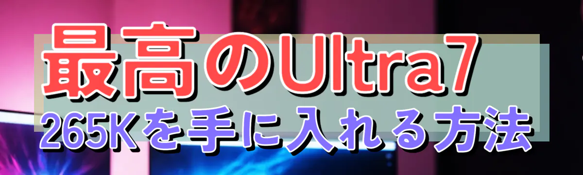 最高のUltra7 265Kを手に入れる方法