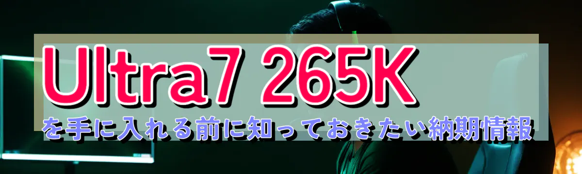 Ultra7 265Kを手に入れる前に知っておきたい納期情報