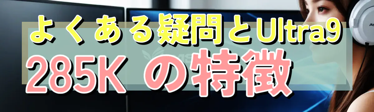 よくある疑問とUltra9 285K の特徴