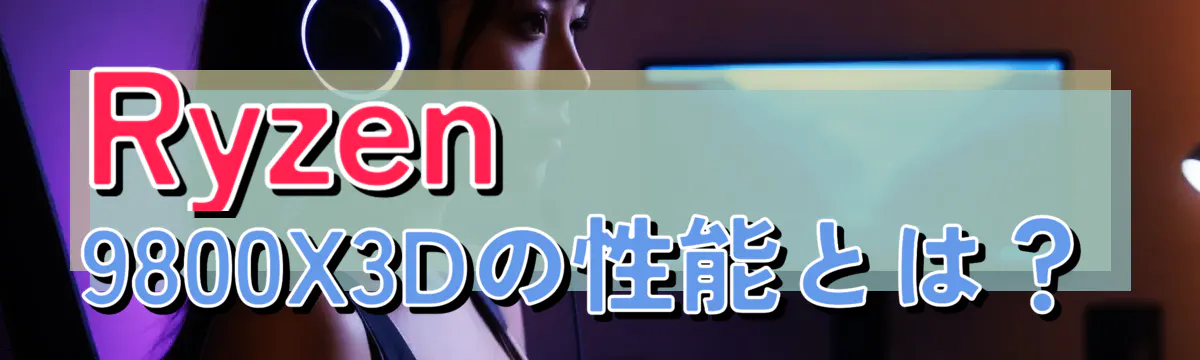 Ryzen 9800X3Dの性能とは?