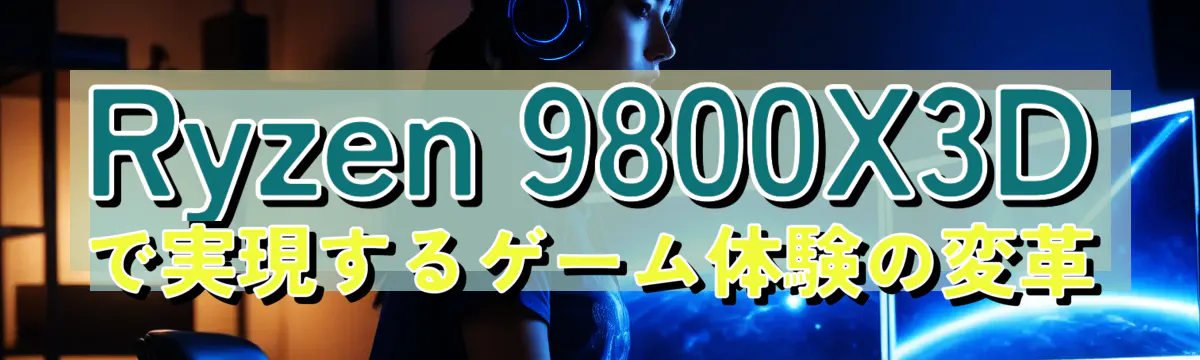 Ryzen&nbsp;9800X3Dで実現するゲーム体験の変革