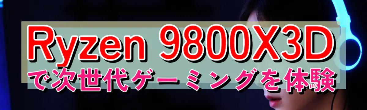 Ryzen&nbsp;9800X3Dで次世代ゲーミングを体験