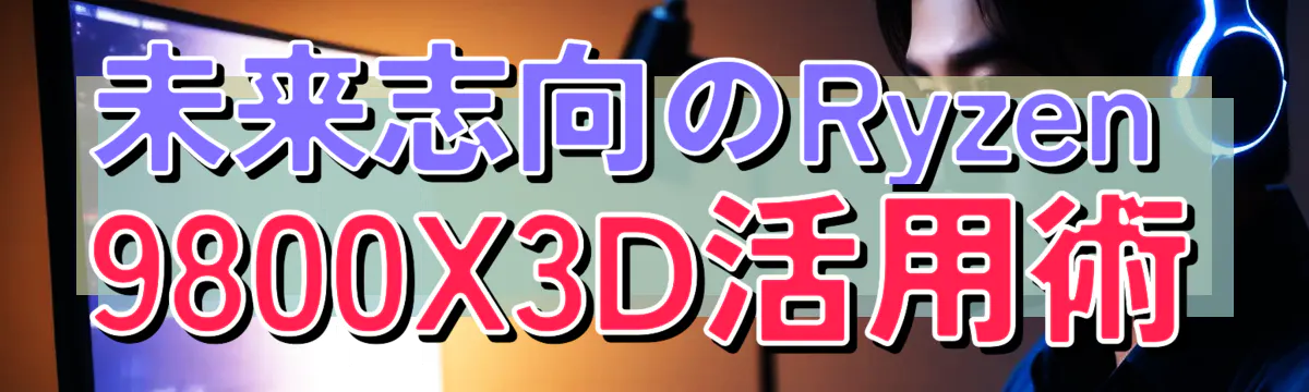 未来志向のRyzen&nbsp;9800X3D活用術