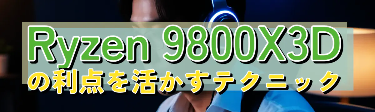 Ryzen&nbsp;9800X3Dの利点を活かすテクニック