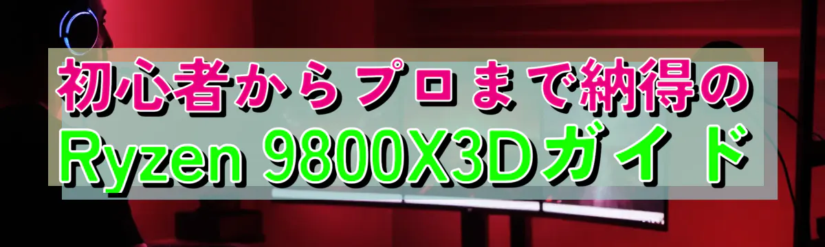 初心者からプロまで納得のRyzen&nbsp;9800X3Dガイド